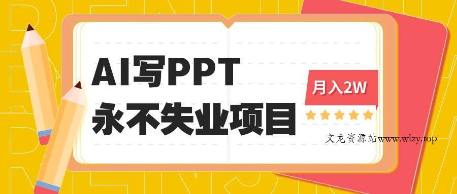 （16213期）2025年用AI代写PPT打金，一单100-3K， 永不失业项目，细分蓝海领域-文龙资源站