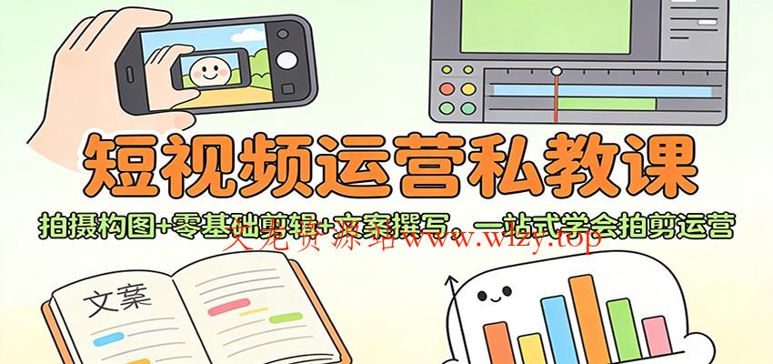 短视频运营私教课:拍摄构图+零基础剪辑 +文案撰写,一站式学会拍剪运营-文龙资源站