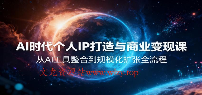 AI时代个人IP打造与商业变现课,从AI工具整合到规模化扩张全流程-文龙资源站