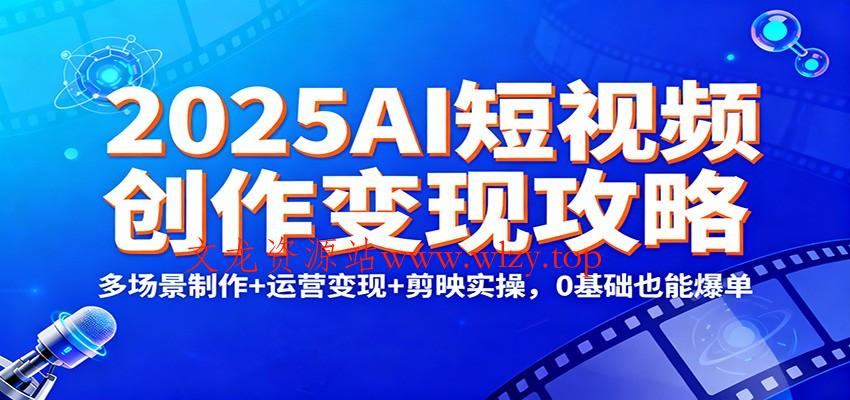 2025AI短视频创作变现攻略：多场景制作+运营变现+剪映实操，0 基础也能爆单-文龙资源站