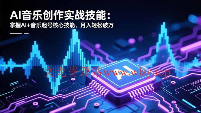 AI音乐创作实战技能:掌握AI+音乐起号核心技能,月入轻松破万-文龙资源站