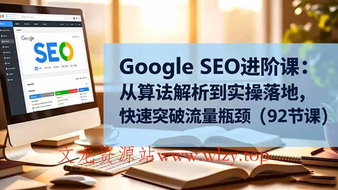 Google SEO进阶课：从算法解析到实操落地，快速突破流量瓶颈(92节课-文龙资源站
