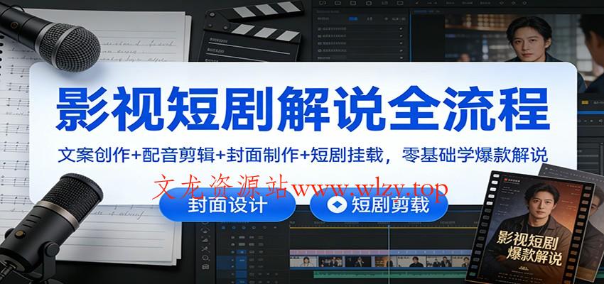 影视短剧解说全流程：文案创作+配音剪辑+封面制作+短剧挂载，零基础学爆款解说-文龙资源站