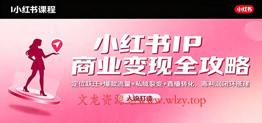 小红书IP商业变现全攻略:定位跃迁+爆款流量+私域裂变+直播转化,高利润闭环搭建-文龙资源站