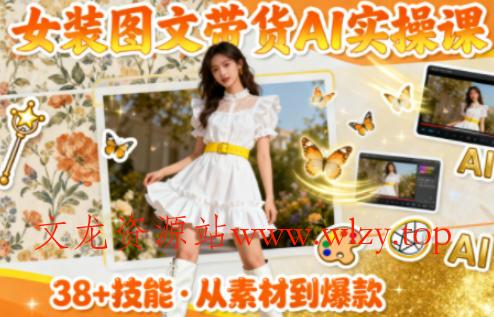 女装图文带货的AI实操课，覆盖38个实用技能，快速提升素材制作效率-文龙资源站