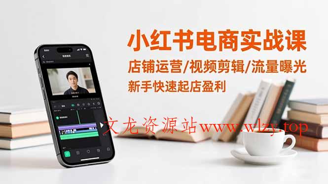 小红书电商实战课：店铺运营/视频剪辑/流量曝光，新手快速起店盈利-文龙资源站