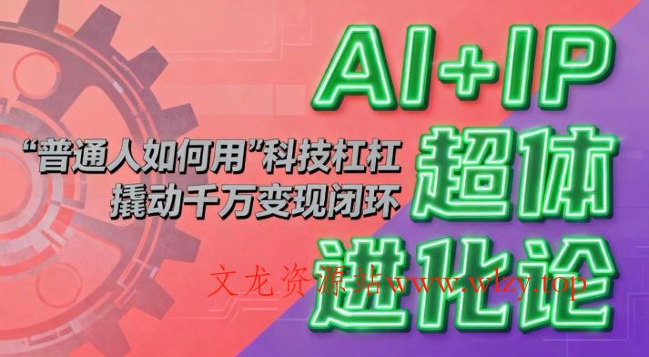 AI+IP超体进化论:普通人如何用“科技杠杆”撬动千万变现闭环?-文龙资源站