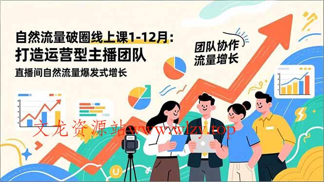 自然流量破圈线上课1-12月更新：打造运营型主播团队 直播间自然流量爆发式增长-文龙资源站