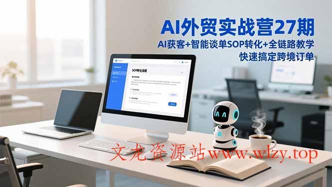 AI外贸实战营27期，AI获客+智能谈单+SOP转化+全链路教学，快速搞定跨境订单-文龙资源站