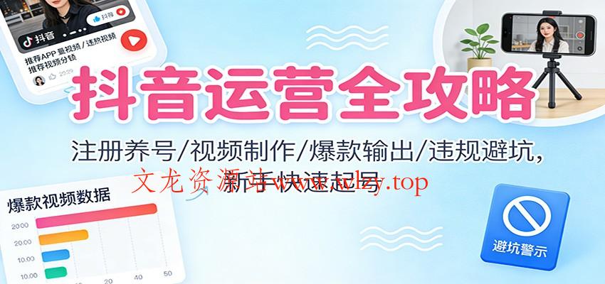 抖音运营全攻略:注册养号/视频制作/爆款输出/违规避坑,新手快速起号-文龙资源站