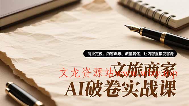 文旅商家AI破卷实战课，商业定位、内容爆破、流量转化，让内容直接变客源-文龙资源站