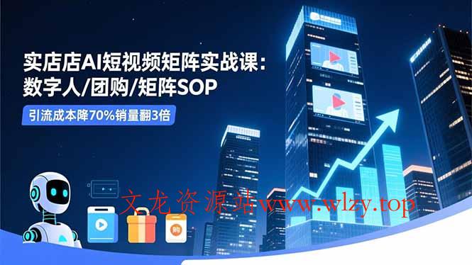 实体店AI短视频矩阵实战课：数字人/团购/矩阵SOP，引流成本降70%销量翻3倍-文龙资源站