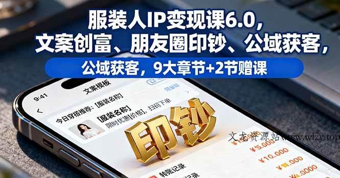 （16188期）服装人IP变现课6.0，文案创富、朋友圈印钞、公域获客，9大章节+2节赠课-文龙资源站