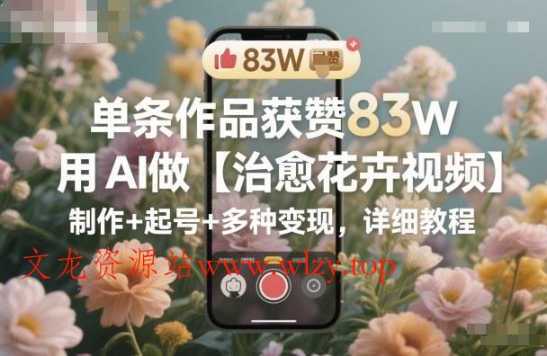 单条作品获赞83W,用AI做【治愈花卉视频】,制作+起号+多种变现,详细教程-文龙资源站