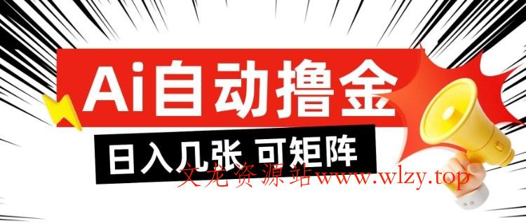 AI自动撸金，日入几张，全自动不占用时间，可矩阵批量放大操作【揭秘】-文龙资源站