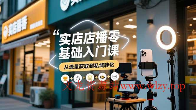 实体店播零基础入门课，实体店+短视频+直播+微信生态+私域社群，从流量获取到私域转化-文龙资源站