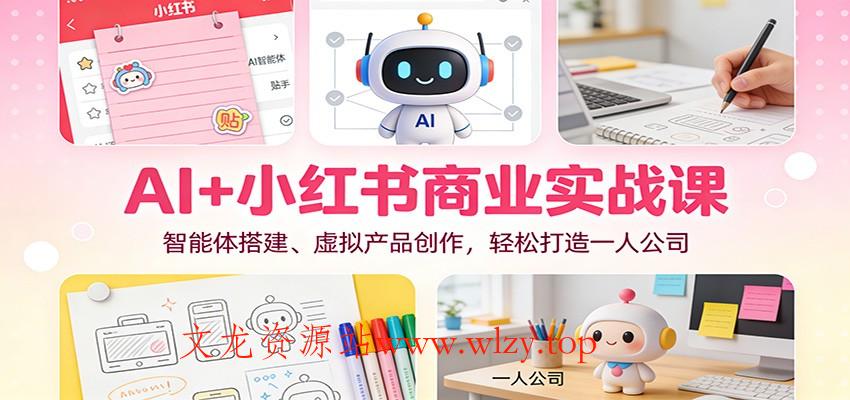 AI+小红书商业实战课：智能体搭建、虚拟产品创作，轻松打造一人公司-文龙资源站