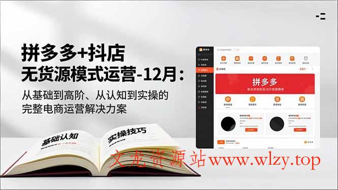 拼多多+抖店无货源模式运营-12月：从基础到高阶、从认知到实操的完整电商运营解决方案-文龙资源站