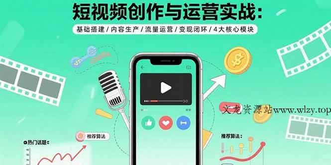 （15819期）短视频创作与运营实战：基础搭建/内容生产/流量运营/变现闭环/4大核心模块-文龙资源站