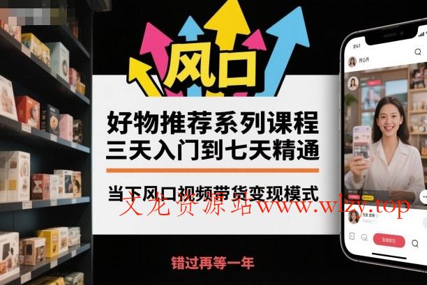 好物推荐系列课程，三天入门到七天精通，当下风口视频带货变现模式-文龙资源站