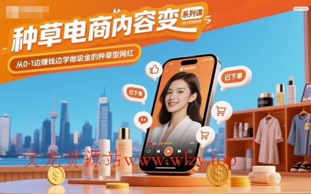 种草电商内容变现系列课，从0-1边賺钱边学做吸金的种草型网红-文龙资源站