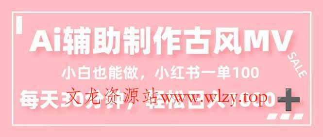小白也能做！AI辅助制作古风MV，小红薯一单100，每天30分钟轻松日入1000+-文龙资源站