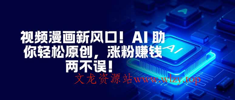 视频漫画新风口！AI 助你轻松原创，涨粉赚钱两不误！-文龙资源站