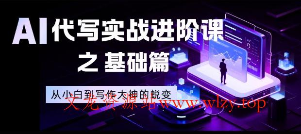 AI代写实战进阶课之基础篇，从小白到写作大神的蜕变【揭秘】-文龙资源站
