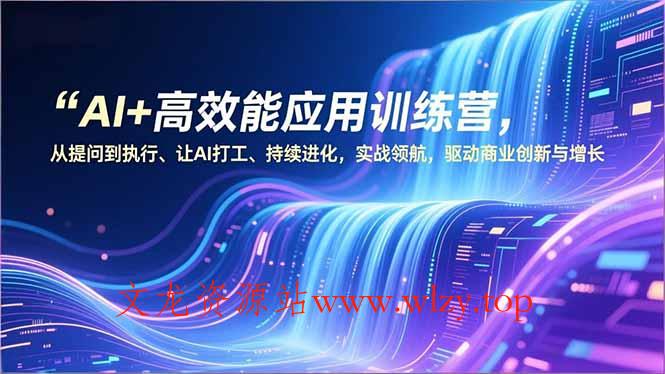 AI+高效能应用训练营，从提问到执行、让AI打工、持续进化，实战领航，驱动商业创新与增长-文龙资源站