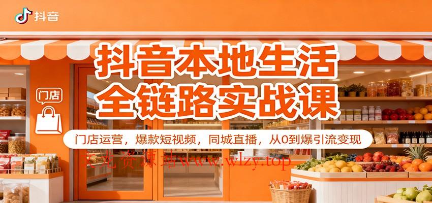 抖音本地生活全链路实战课：门店运营，爆款短视频，同城直播，从0到爆引流变现-文龙资源站