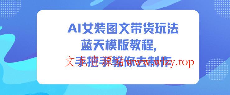 AI女装图文带货玩法蓝天模版教程，手把手教你去制作-文龙资源站