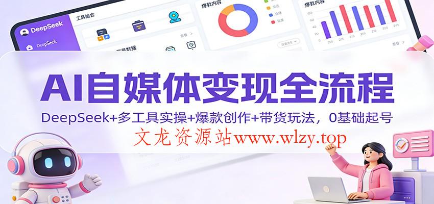 AI自媒体变现全流程：DeepSeek+多工具实操+爆款创作+带货玩法，0基础起号-文龙资源站