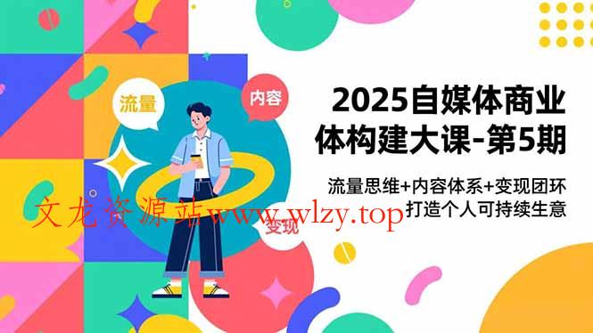 2025自媒体商业体构建大课-第5期，流量思维+内容体系+变现闭环，打造个人可持续生意-文龙资源站