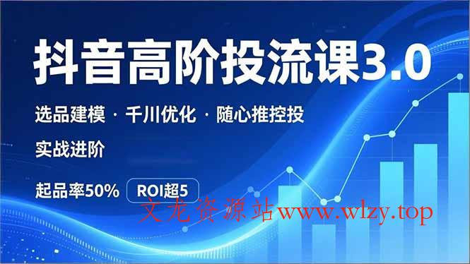 抖音带货高阶投流3.0课，选品建模、千川优化、随心推控投，实战进阶，实现起品率50%，ROI超5-文龙资源站