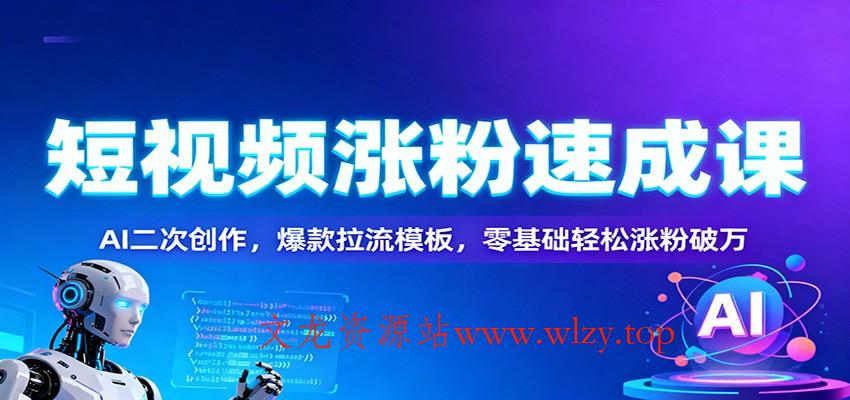 短视频涨粉速成课：AI二次创作，爆款拉流模板，零基础轻松涨粉破万-文龙资源站