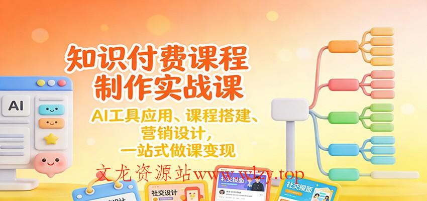 知识付费课程制作实战课:AI工具应用 、课程搭建、营销设计,一站式做课变现-文龙资源站