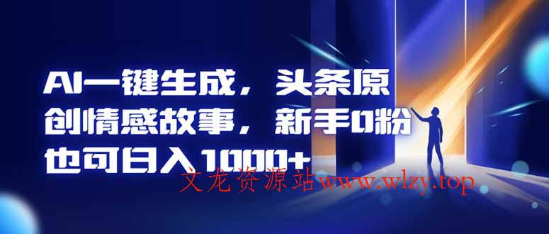 AI一键生成，头条原创情感故事，新手0粉也可日入1000+-文龙资源站