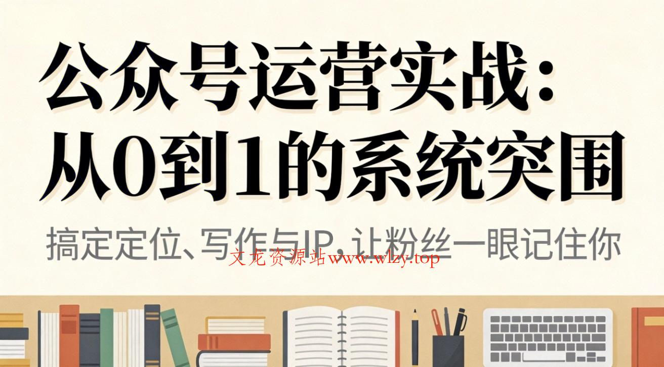 公众号运营实战：从0到1的系统突围-文龙资源站