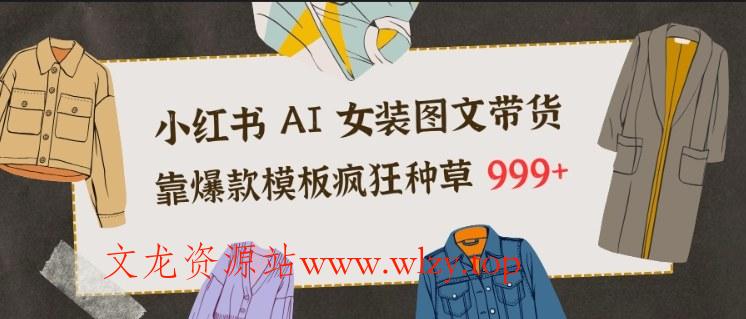 小红书AI女装图文带货，靠爆款模板疯狂种草999+-文龙资源站
