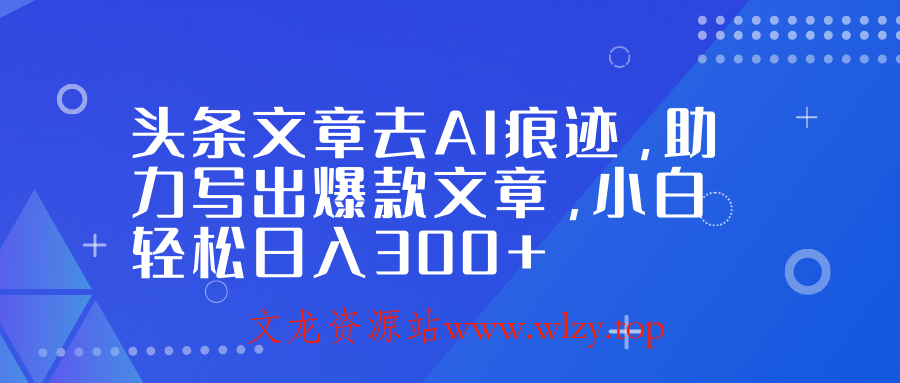 头条文章去AI痕迹,助力写出爆款文章,小白轻松日入300+-文龙资源站