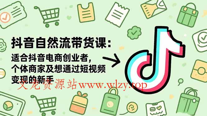 抖音自然流带货课：适合抖音电商创业者,个体商家及想通过短视频变现的新手-文龙资源站