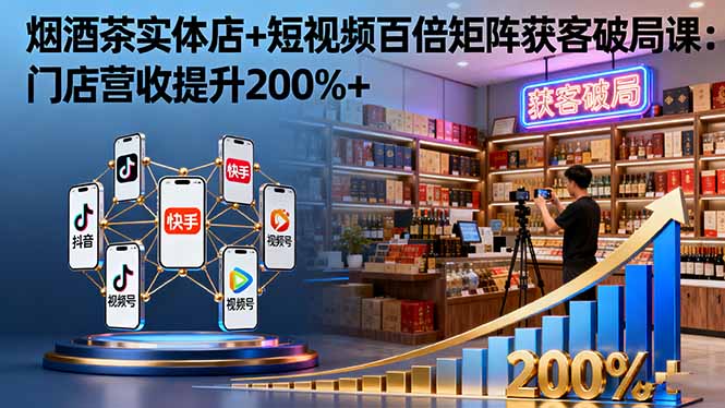 烟酒茶实体店+短视频百倍矩阵获客破局课：门店营收提升200%+-文龙资源站