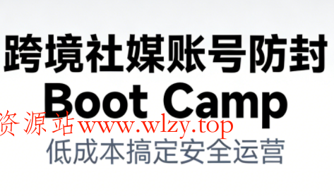 跨境社媒账号防封Boot Camp,低成本搞定社媒账号安全与长期运营-文龙资源站