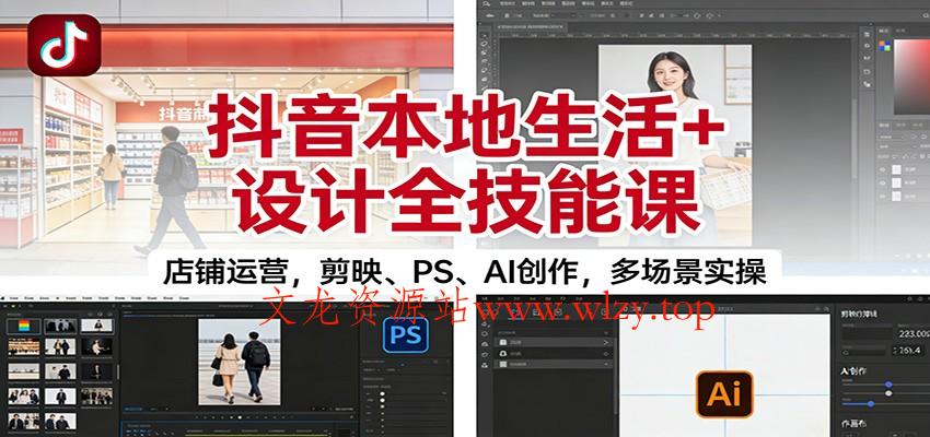 抖音本地生活+设计全技能课：店铺运营，剪映、PS、AI创作，多场景实操-文龙资源站