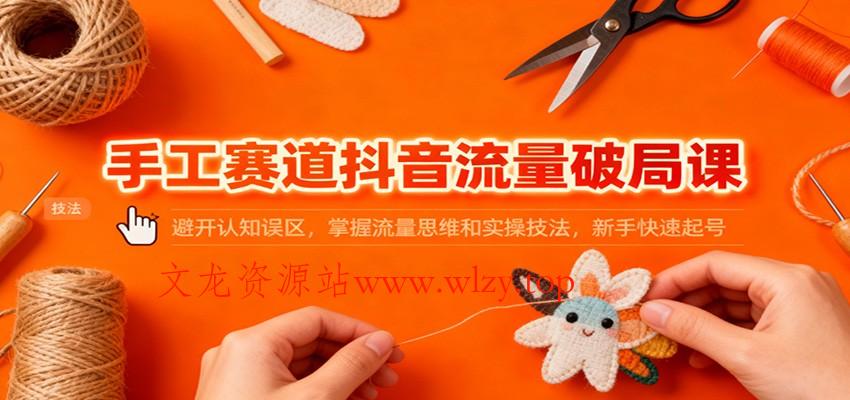 手工赛道抖音流量破局课：避开认知误区，掌握流量思维和实操技法，新手快速起号-文龙资源站