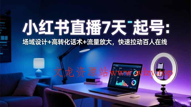 小红书直播7天起号：场域设计+高转化话术+流量放大，快速拉动百人在线-文龙资源站