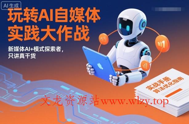 玩转AI自媒体实践大作战，新媒体AI+模式探索者，只讲真干货-文龙资源站