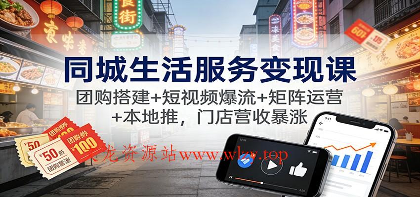 同城生活服务变现课：团购搭建+短视频爆流+矩阵运营+本地推，门店营收暴涨-文龙资源站
