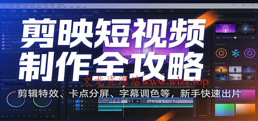 剪映短视频制作全攻略：剪辑特效、卡点分屏、字幕调色等，新手快速出片-文龙资源站