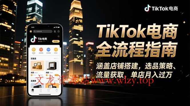 TikTok电商全流程指南，涵盖店铺搭建、选品策略、流量获取，单店月入过万-文龙资源站
